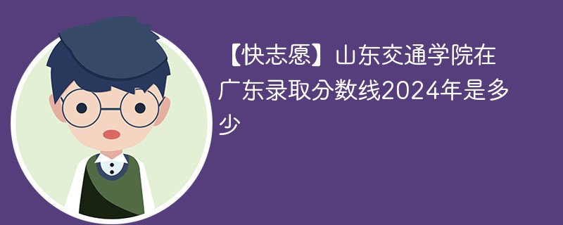 【快志愿】山东交通学院在广东录取分数线2024年是多少