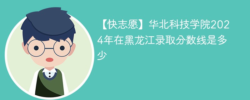 【快志愿】华北科技学院2024年在黑龙江录取分数线是多少