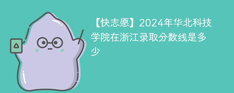 【快志愿】2024年华北科技学院在浙江录取分数线是多少