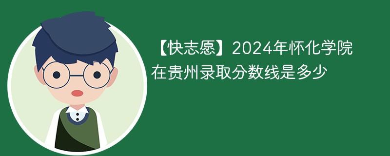 【快志愿】2024年怀化学院在贵州录取分数线是多少