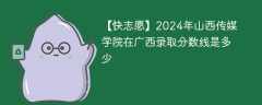 2024年山西传媒学院在广西录取分数线是多少（2023~2021近三年分数位次）