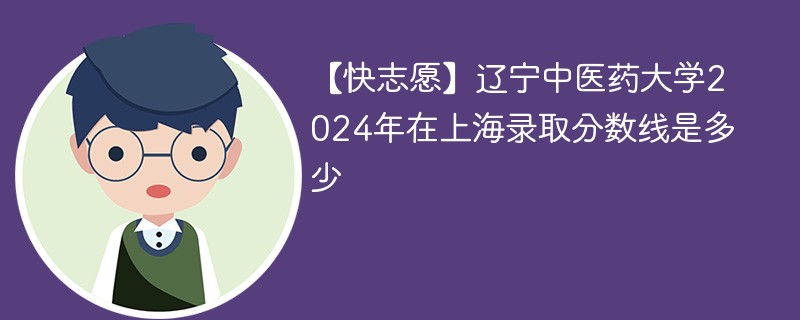 【快志愿】辽宁中医药大学2024年在上海录取分数线是多少