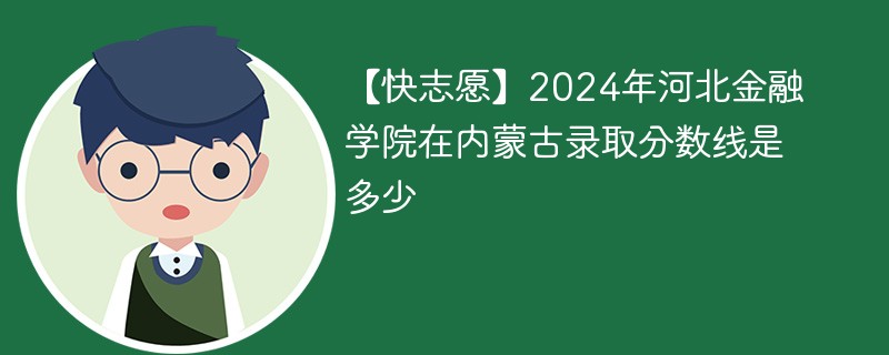 【快志愿】2024年河北金融学院在内蒙古录取分数线是多少