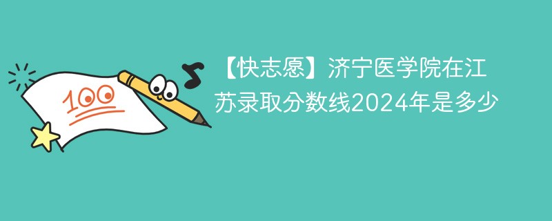 【快志愿】济宁医学院在江苏录取分数线2024年是多少