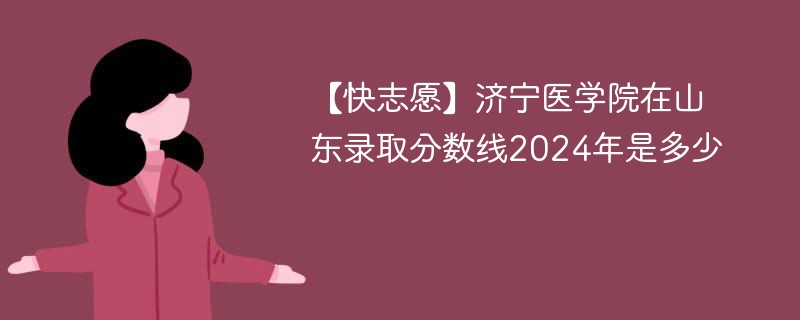 【快志愿】济宁医学院在山东录取分数线2024年是多少