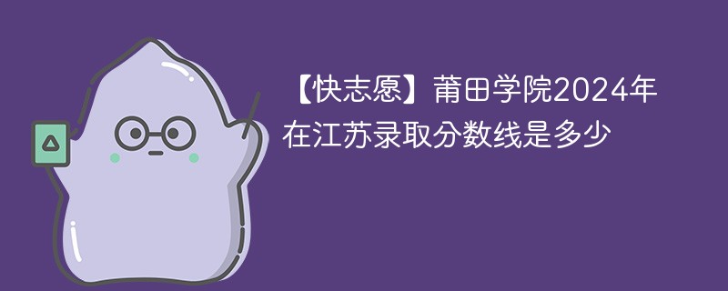 【快志愿】莆田学院2024年在江苏录取分数线是多少