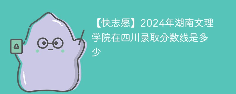 【快志愿】2024年湖南文理学院在四川录取分数线是多少