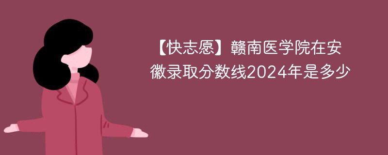 【快志愿】赣南医学院在安徽录取分数线2024年是多少