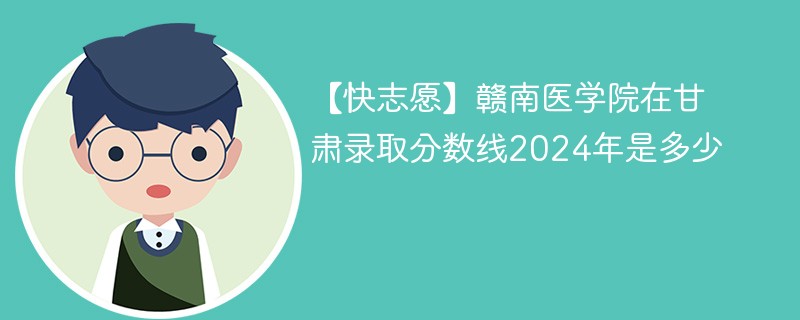 【快志愿】赣南医学院在甘肃录取分数线2024年是多少