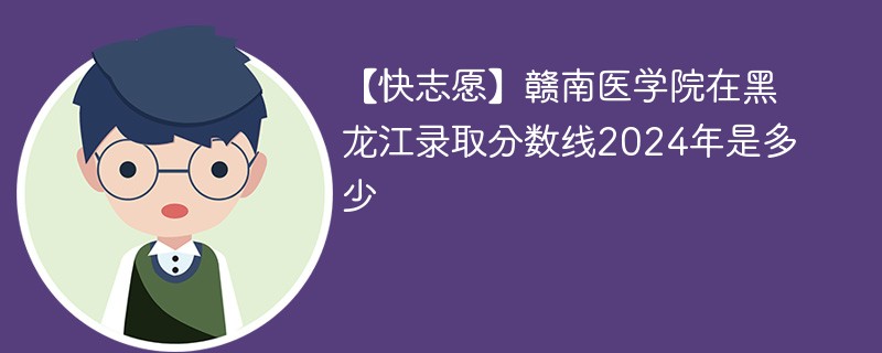 【快志愿】赣南医学院在黑龙江录取分数线2024年是多少