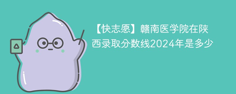 【快志愿】赣南医学院在陕西录取分数线2024年是多少