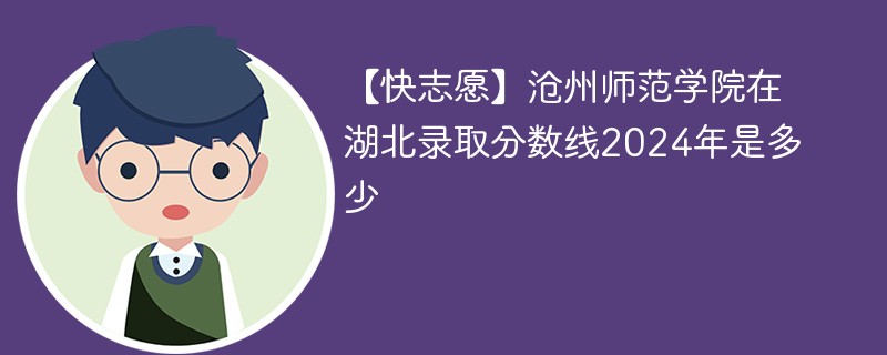 【快志愿】沧州师范学院在湖北录取分数线2024年是多少