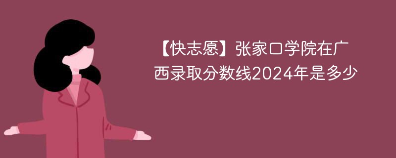 【快志愿】张家口学院在广西录取分数线2024年是多少