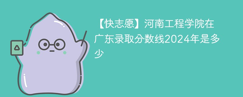 【快志愿】河南工程学院在广东录取分数线2024年是多少