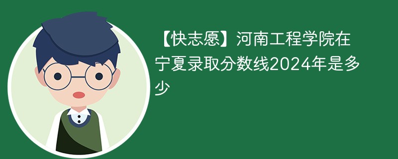 【快志愿】河南工程学院在宁夏录取分数线2024年是多少