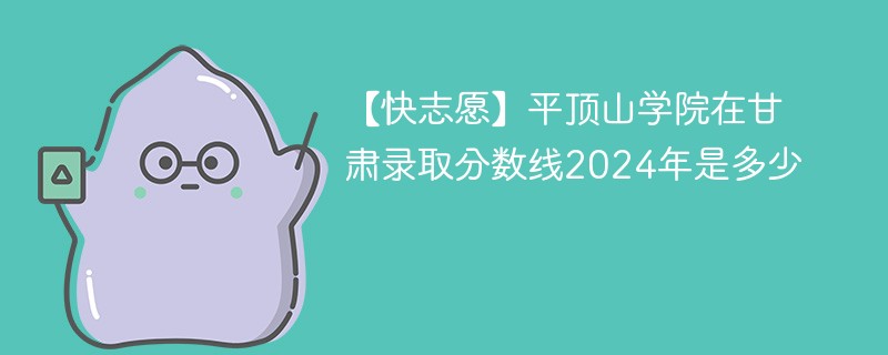 【快志愿】平顶山学院在甘肃录取分数线2024年是多少