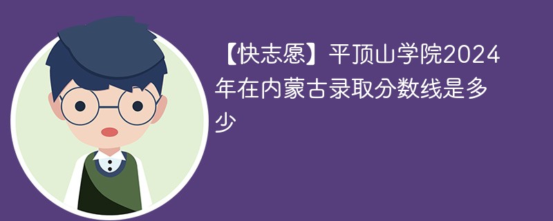 【快志愿】平顶山学院2024年在内蒙古录取分数线是多少