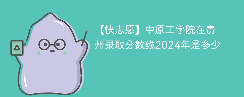 【快志愿】中原工学院在贵州录取分数线2024年是多少