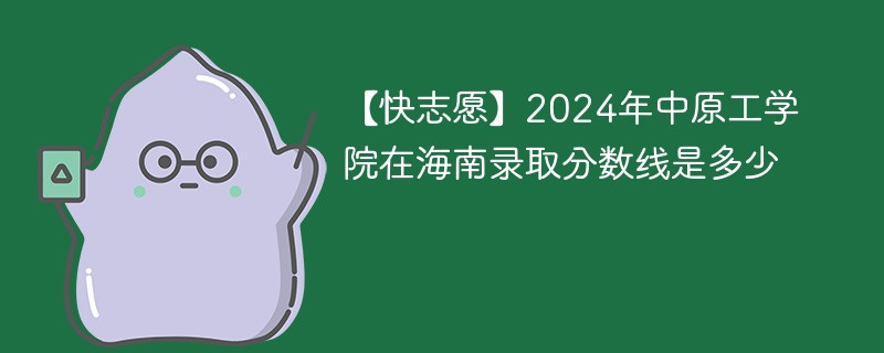 【快志愿】2024年中原工学院在海南录取分数线是多少