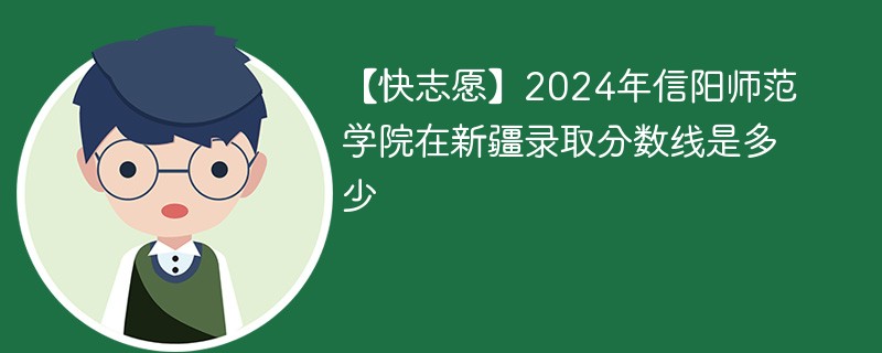 【快志愿】2024年信阳师范学院在新疆录取分数线是多少