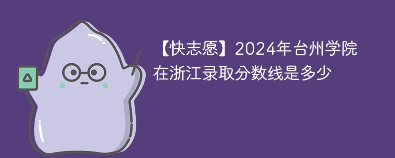 【快志愿】2024年台州学院在浙江录取分数线是多少