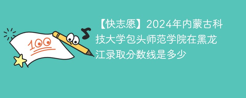 2024年内蒙古科技大学包头师范学院在黑龙江录取分数线是多少（2024~2022近三年分数位次）