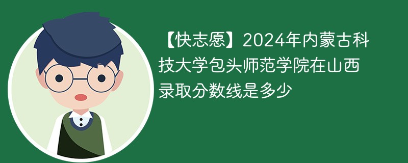 【快志愿】2024年内蒙古科技大学包头师范学院在山西录取分数线是多少