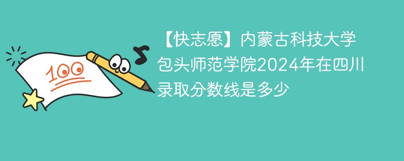 【快志愿】内蒙古科技大学包头师范学院2024年在四川录取分数线是多少