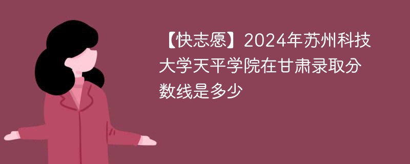 【快志愿】2024年苏州科技大学天平学院在甘肃录取分数线是多少