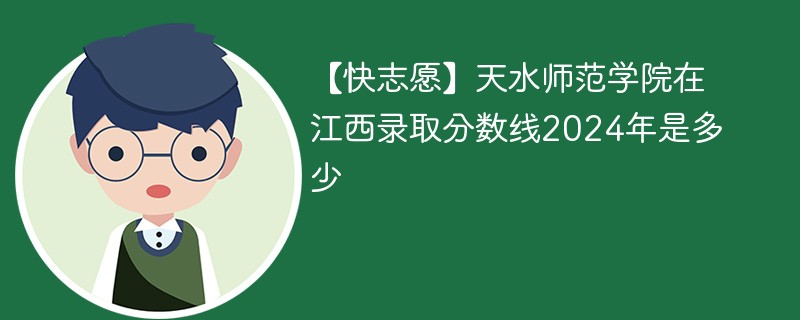 【快志愿】天水师范学院在江西录取分数线2024年是多少