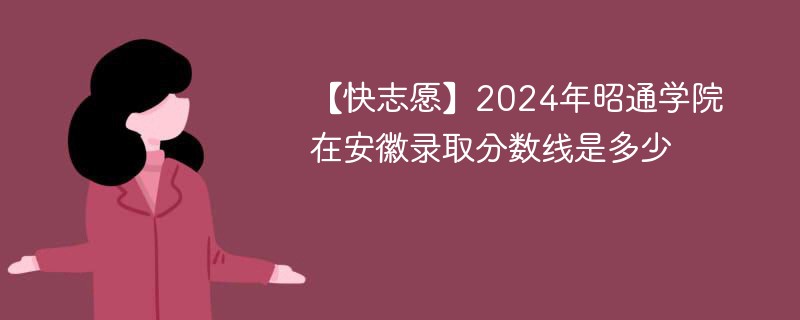 【快志愿】2024年昭通学院在安徽录取分数线是多少