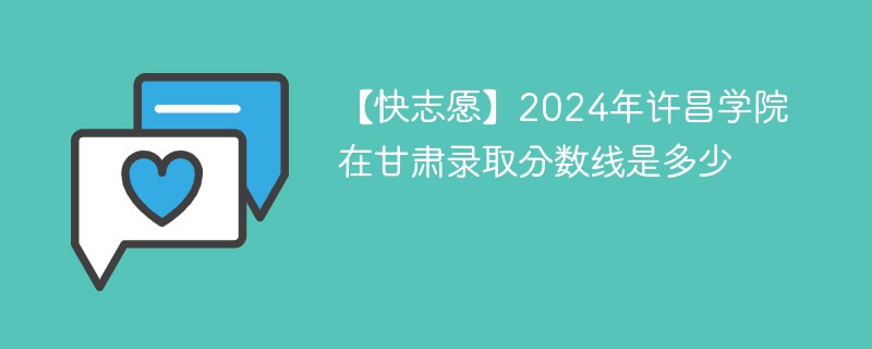 【快志愿】2024年许昌学院在甘肃录取分数线是多少