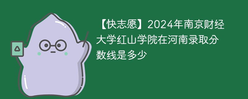 【快志愿】2024年南京财经大学红山学院在河南录取分数线是多少