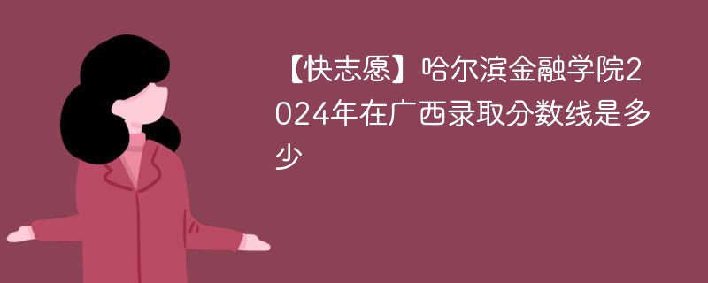 【快志愿】哈尔滨金融学院2024年在广西录取分数线是多少