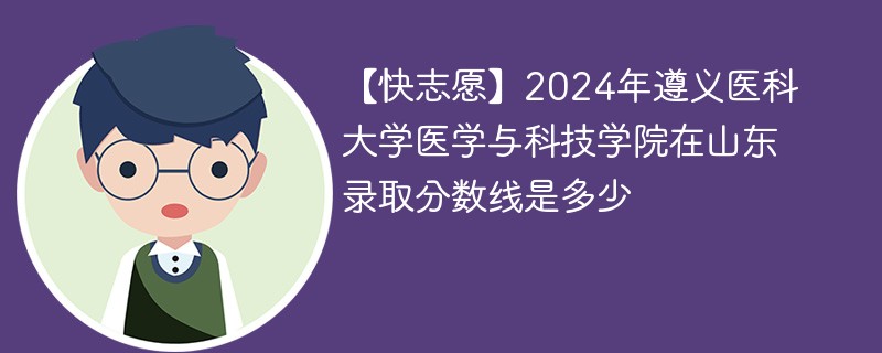 【快志愿】2024年遵义医科大学医学与科技学院在山东录取分数线是多少