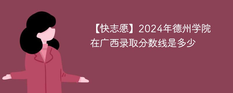 【快志愿】2024年德州学院在广西录取分数线是多少