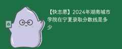 2024年湖南城市学院在宁夏录取分数线是多少（2023~2021近三年分数位次）