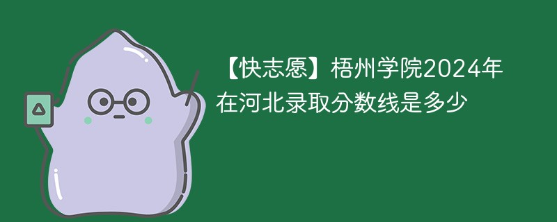 【快志愿】梧州学院2024年在河北录取分数线是多少