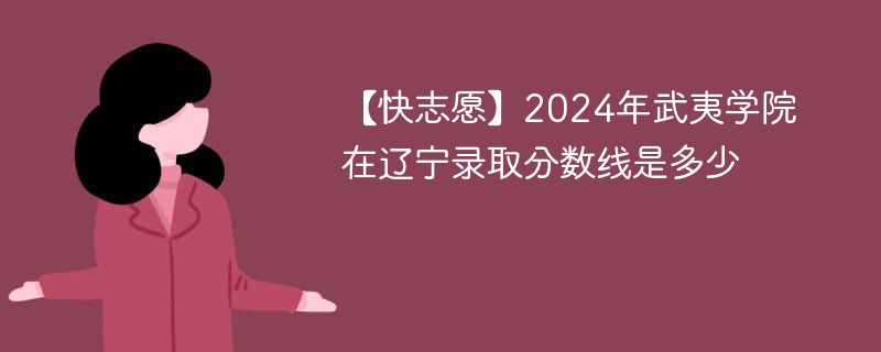 【快志愿】2024年武夷学院在辽宁录取分数线是多少