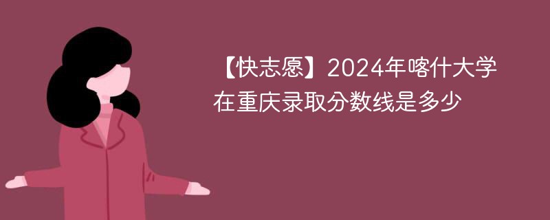 2024年喀什大学在重庆录取分数线是多少（2024~2022近三年分数位次）