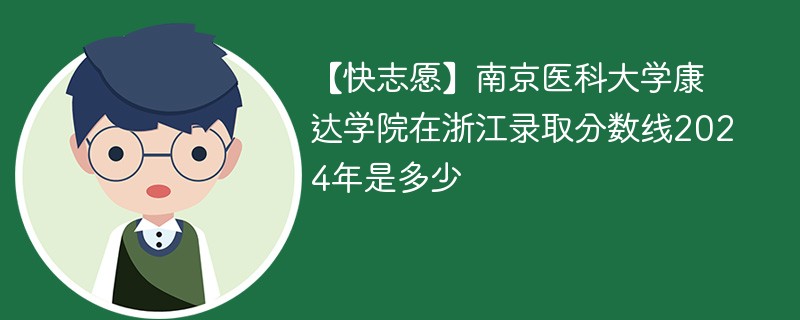 【快志愿】南京医科大学康达学院在浙江录取分数线2024年是多少