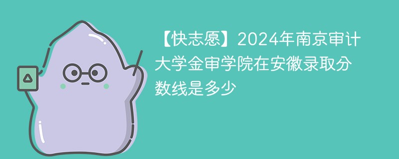 【快志愿】2024年南京审计大学金审学院在安徽录取分数线是多少