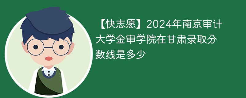 2024年南京审计大学金审学院在甘肃录取分数线是多少（2024~2022近三年分数位次）
