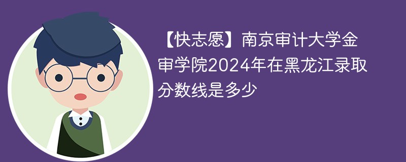 南京审计大学金审学院2024年在黑龙江录取分数线是多少（2024~2022近三年分数位次）