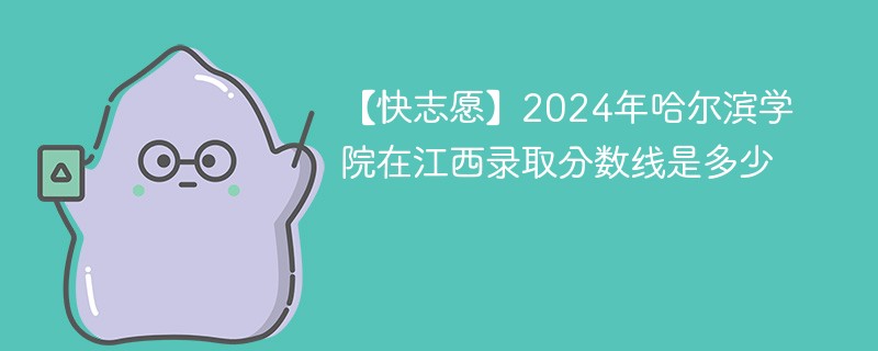 【快志愿】2024年哈尔滨学院在江西录取分数线是多少