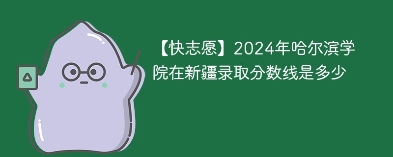 【快志愿】2024年哈尔滨学院在新疆录取分数线是多少