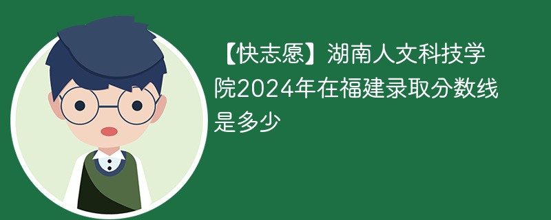 【快志愿】湖南人文科技学院2024年在福建录取分数线是多少