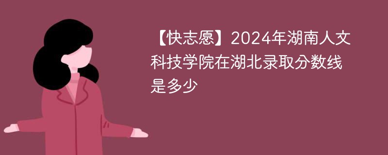 【快志愿】2024年湖南人文科技学院在湖北录取分数线是多少