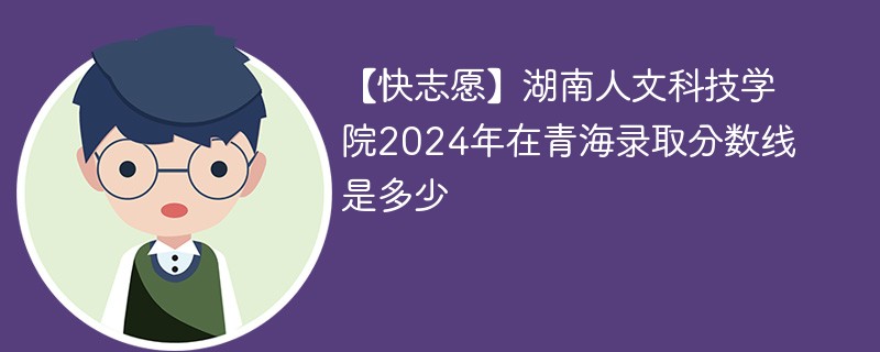 【快志愿】湖南人文科技学院2024年在青海录取分数线是多少