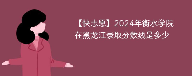 【快志愿】2024年衡水学院在黑龙江录取分数线是多少